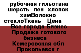 рубочная гильотина шерсть, лен, хлопок, химВолокно, стеклоТкань › Цена ­ 100 - Все города Бизнес » Продажа готового бизнеса   . Кемеровская обл.,Прокопьевск г.